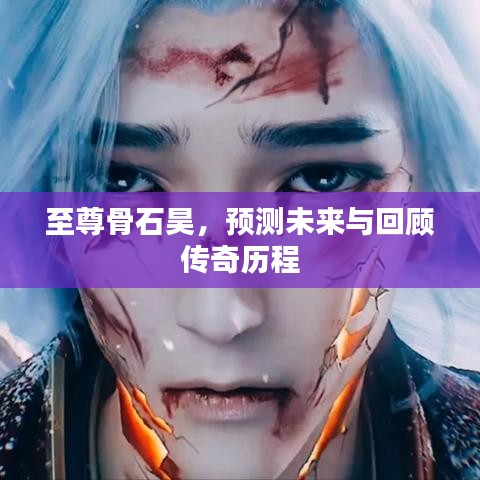 至尊骨石昊，傳奇歷程回顧與未來預測