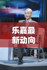 樂嘉最新動向揭秘，關于樂嘉在2024年12月2日的最新消息獲取途徑探討