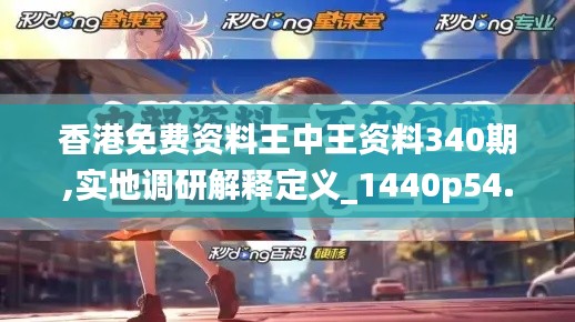 香港免費(fèi)資料王中王資料340期,實(shí)地調(diào)研解釋定義_1440p54.882-3