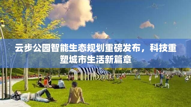 云步公園智能生態(tài)規(guī)劃發(fā)布，科技引領(lǐng)城市生活新篇章