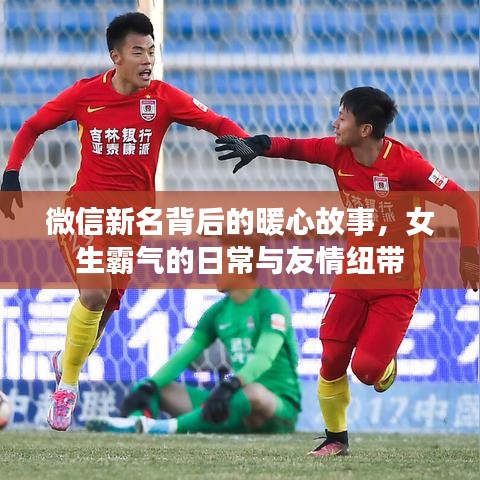 微信新名背后的暖心故事，女生霸氣日常與友情紐帶之旅