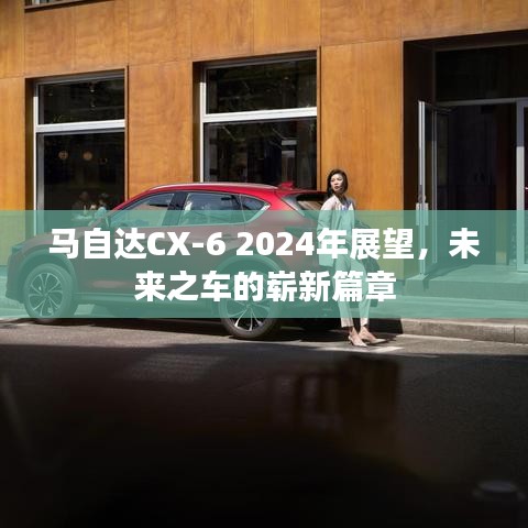 馬自達(dá)CX-6 2024年展望，未來(lái)之車的嶄新篇章，引領(lǐng)未來(lái)駕駛體驗(yàn)新篇章