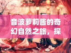音波蘿莉醬的奇幻自然之旅，探尋內心平靜的秘境