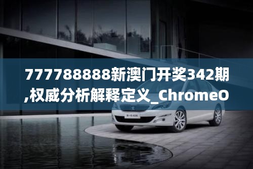777788888新澳門開獎342期,權威分析解釋定義_ChromeOS7.550