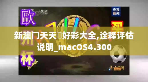 新澳門(mén)天天幵好彩大全,詮釋評(píng)估說(shuō)明_macOS4.300