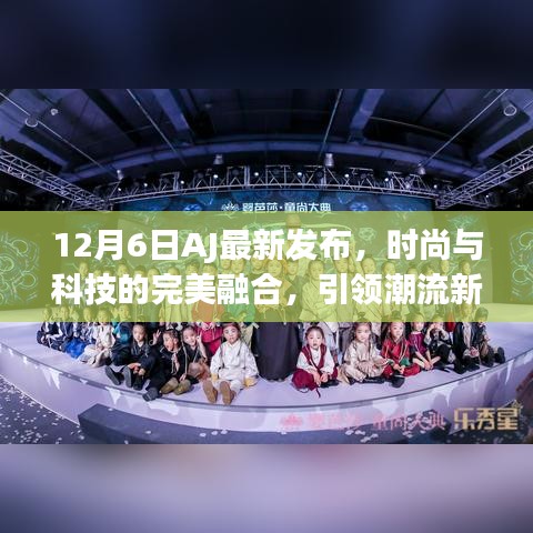 AJ最新時尚科技融合發(fā)布，引領(lǐng)潮流新風(fēng)尚（12月6日）