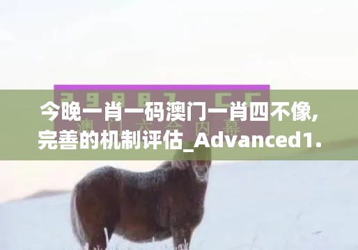 今晚一肖一碼澳門一肖四不像,完善的機制評估_Advanced1.259