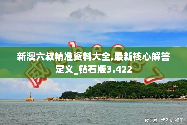 新澳六叔精準資料大全,最新核心解答定義_鉆石版3.422