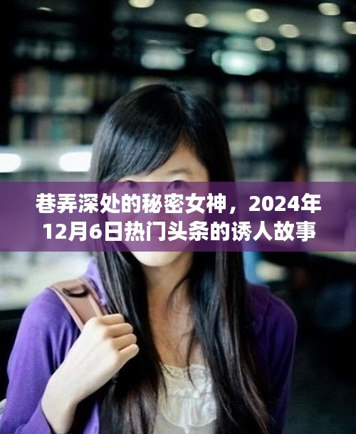 巷弄深處的秘密女神，熱門頭條誘人故事，2024年12月6日揭秘