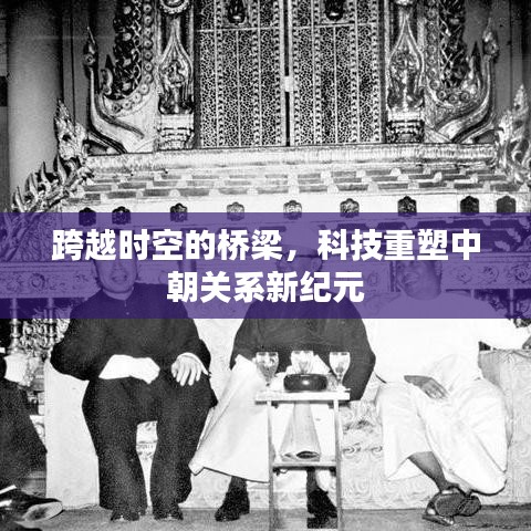 科技重塑中朝關系新紀元，跨越時空的橋梁