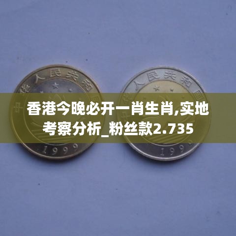 香港今晚必開一肖生肖,實地考察分析_粉絲款2.735