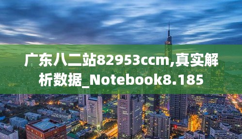 廣東八二站82953ccm,真實解析數據_Notebook8.185