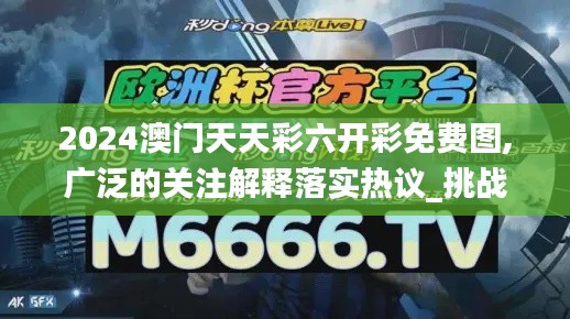 2024澳門(mén)天天彩六開(kāi)彩免費(fèi)圖,廣泛的關(guān)注解釋落實(shí)熱議_挑戰(zhàn)款18.517