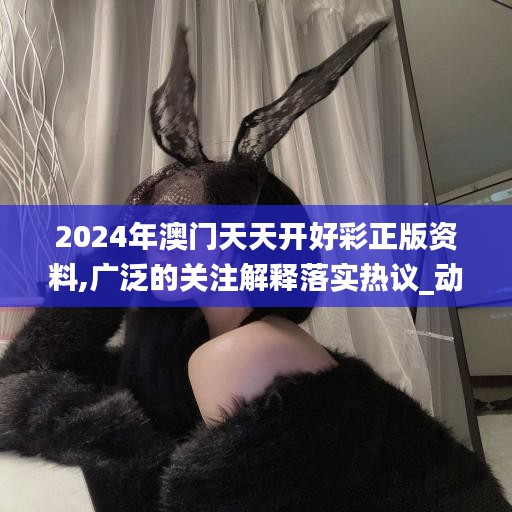 2024年澳門天天開好彩正版資料,廣泛的關(guān)注解釋落實熱議_動態(tài)版1.398
