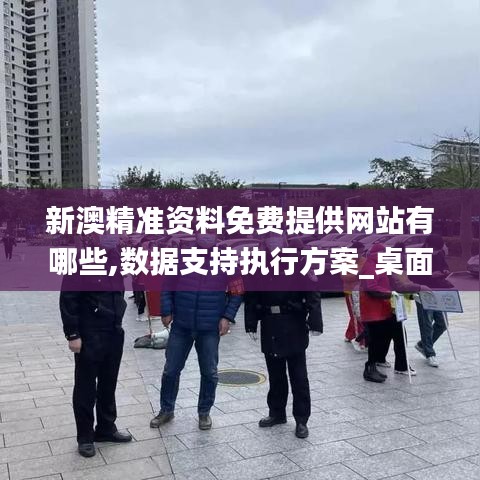 新澳精準資料免費提供網站有哪些,數據支持執行方案_桌面款1.158