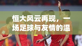 恒大風云再現，足球與友情的感人篇章