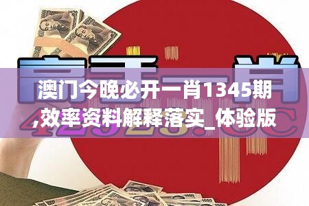 澳門今晚必開一肖1345期,效率資料解釋落實_體驗版2.548