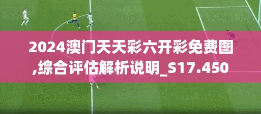 2024澳門天天彩六開彩免費圖,綜合評估解析說明_S17.450