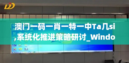 澳門一碼一肖一特一中Ta幾si,系統化推進策略研討_Windows13.171