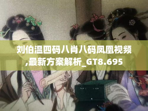 劉伯溫四碼八肖八碼鳳凰視頻,最新方案解析_GT8.695