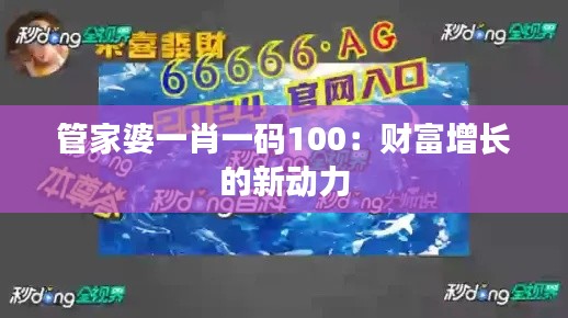 管家婆一肖一碼100：財(cái)富增長(zhǎng)的新動(dòng)力