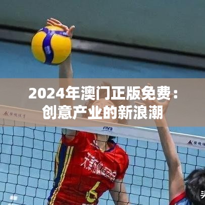 2024年澳門正版免費：創(chuàng)意產(chǎn)業(yè)的新浪潮