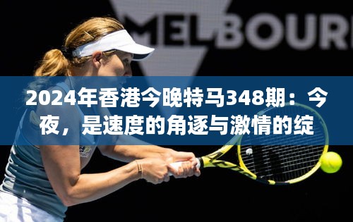 2024年香港今晚特馬348期：今夜，是速度的角逐與激情的綻放