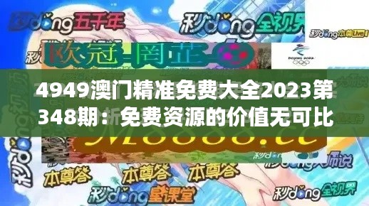 4949澳門精準免費大全2023第348期：免費資源的價值無可比擬