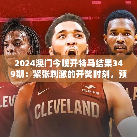 2024澳門今晚開特馬結果349期：緊張刺激的開獎時刻，預測與現實的差距何在？