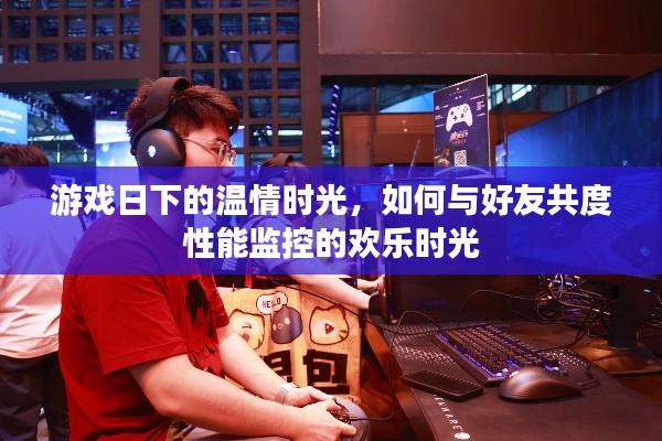 游戲日下的歡樂時光，與好友共度的性能監(jiān)控體驗之旅