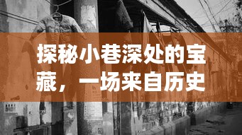 探秘小巷深處寶藏，歷史深處的帶貨新手直播盛典