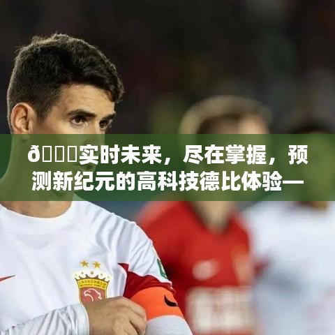 實時未來掌握手中，上海德比實時比分預測系統體驗與前瞻——2024年12月14日德比高科技德比體驗展望
