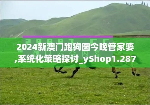 2024新澳門跑狗圖今晚管家婆,系統化策略探討_yShop1.287