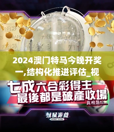 2024澳門特馬今晚開獎一,結構化推進評估_視頻版8.415