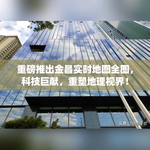 重磅科技巨獻，金昌實時地圖全圖，重塑地理視界！