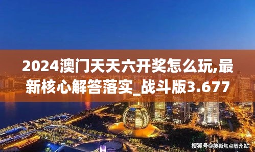 2024澳門天天六開獎怎么玩,最新核心解答落實_戰斗版3.677