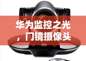 華為監(jiān)控之光，門鏡攝像頭下的技術(shù)傳奇與勵志力量