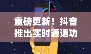 抖音重磅更新，推出實時通話功能，開啟全新溝通時代（12月18日更新）