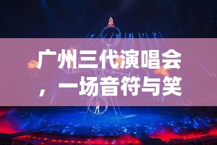 廣州三代演唱會，音符與笑聲交織的難忘之夜