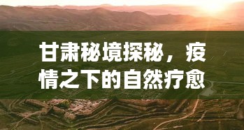 甘肅秘境探秘，疫情下的自然療愈之旅，尋找心靈綠洲