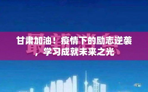 甘肅加油！疫情下的勵(lì)志逆襲，點(diǎn)亮未來(lái)之光