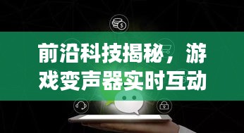揭秘前沿科技，游戲變聲器引領實時互動時代，感受未來語音魅力！