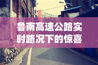 魯南高速公路實時路況探索與巷弄深處特色小店之旅