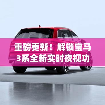 重磅更新！寶馬3系全新實時夜視功能，夜間駕駛新體驗揭秘