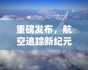 重磅，實(shí)時(shí)航空跟蹤技術(shù)革新全景展示——航空追蹤新紀(jì)元回顧與展望（往年12月18日）