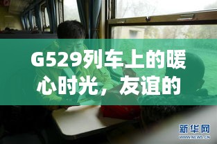 G529列車上的暖心之旅，友誼傳遞與家的溫馨時光