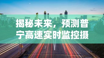 普寧高速實時監控攝像頭未來表現預測，揭秘未來至2024年12月18日的展望
