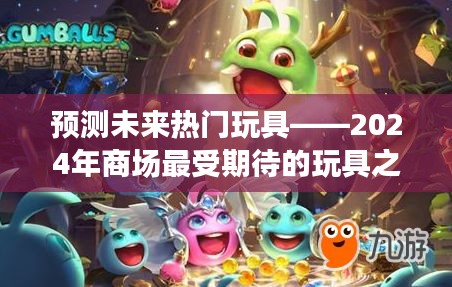 2024年最受期待玩具之星測評，預(yù)測未來熱門玩具趨勢