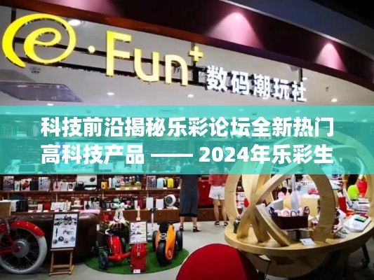 科技前沿揭秘，樂彩論壇熱門高科技產(chǎn)品概覽 —— 2024年樂彩生活新紀(jì)元導(dǎo)讀