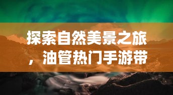 自然探索之旅，油管手游帶你遠離喧囂，尋找心靈寧靜